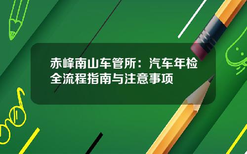 赤峰南山车管所：汽车年检全流程指南与注意事项