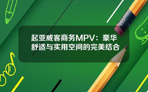 起亚威客商务MPV：豪华舒适与实用空间的完美结合