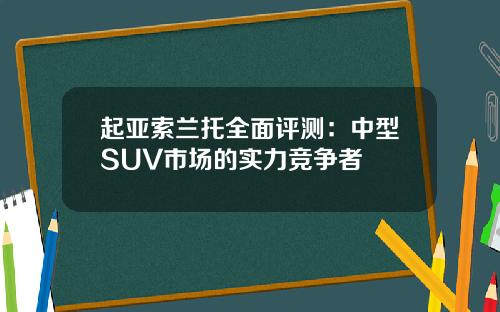 起亚索兰托全面评测：中型SUV市场的实力竞争者