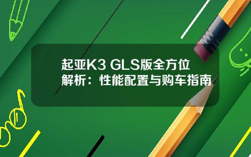 起亚K3 GLS版全方位解析：性能配置与购车指南