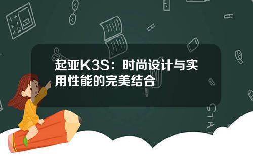 起亚K3S：时尚设计与实用性能的完美结合