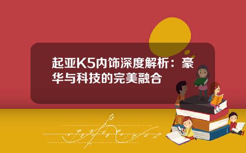 起亚K5内饰深度解析：豪华与科技的完美融合