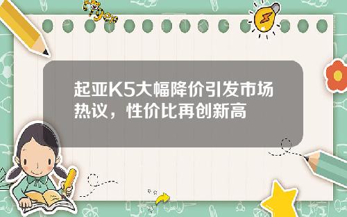 起亚K5大幅降价引发市场热议，性价比再创新高