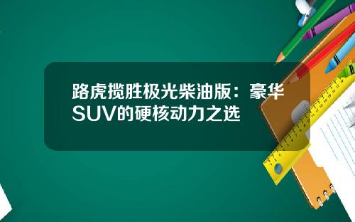 路虎揽胜极光柴油版：豪华SUV的硬核动力之选