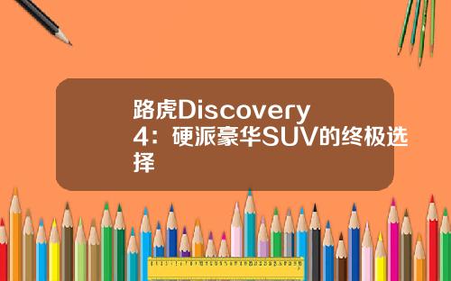 路虎Discovery 4：硬派豪华SUV的终极选择