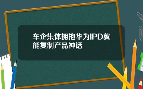 车企集体拥抱华为IPD就能复制产品神话