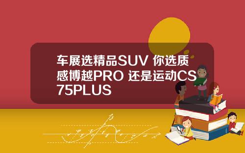 车展选精品SUV 你选质感博越PRO 还是运动CS75PLUS