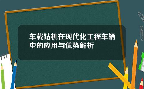车载钻机在现代化工程车辆中的应用与优势解析