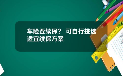 车险要续保？ 可自行挑选适宜续保方案