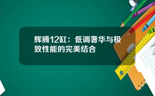 辉腾12缸：低调奢华与极致性能的完美结合