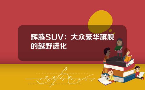 辉腾SUV：大众豪华旗舰的越野进化