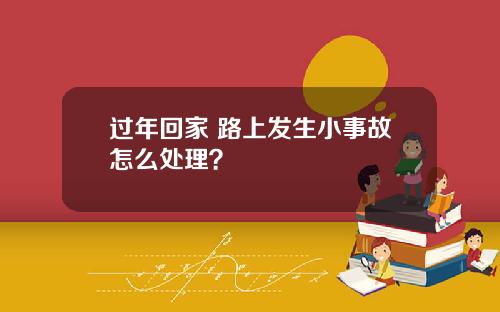 过年回家 路上发生小事故怎么处理？