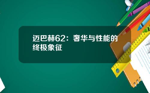 迈巴赫62：奢华与性能的终极象征
