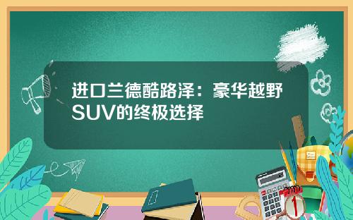 进口兰德酷路泽：豪华越野SUV的终极选择