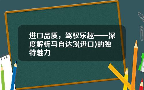 进口品质，驾驭乐趣——深度解析马自达3(进口)的独特魅力
