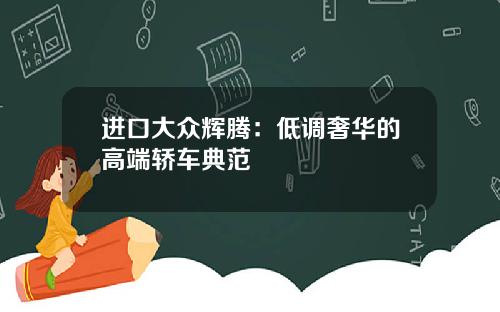 进口大众辉腾：低调奢华的高端轿车典范
