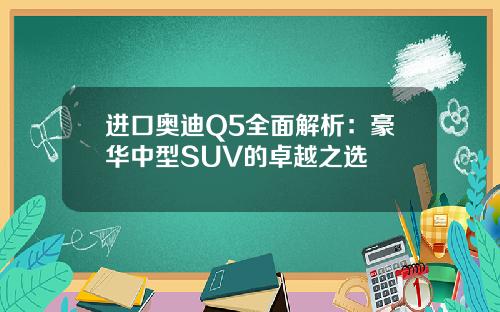 进口奥迪Q5全面解析：豪华中型SUV的卓越之选