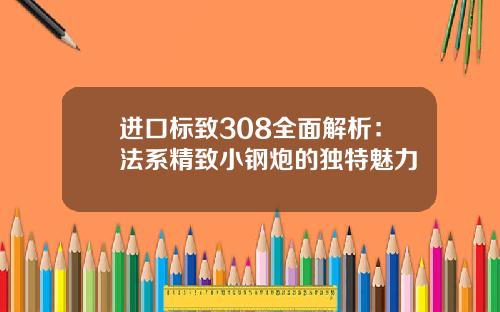 进口标致308全面解析：法系精致小钢炮的独特魅力