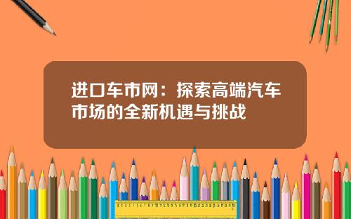 进口车市网：探索高端汽车市场的全新机遇与挑战