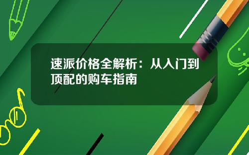 速派价格全解析：从入门到顶配的购车指南