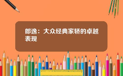 郎逸：大众经典家轿的卓越表现