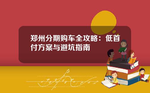 郑州分期购车全攻略：低首付方案与避坑指南