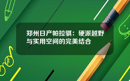 郑州日产帕拉骐：硬派越野与实用空间的完美结合