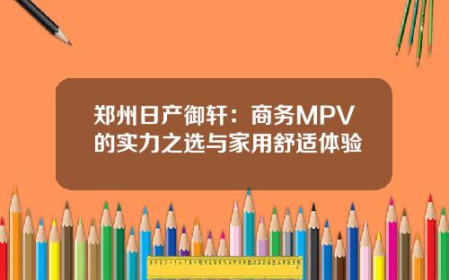 郑州日产御轩：商务MPV的实力之选与家用舒适体验