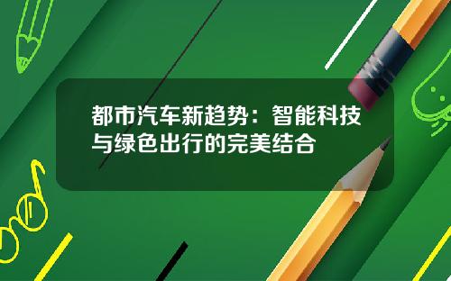 都市汽车新趋势：智能科技与绿色出行的完美结合