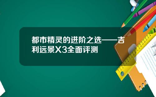 都市精灵的进阶之选——吉利远景X3全面评测