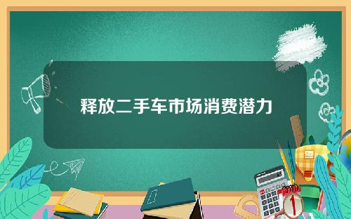 释放二手车市场消费潜力