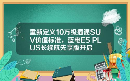 重新定义10万级插混SUV价值标准，蓝电E5 PLUS长续航先享版开启