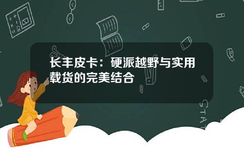 长丰皮卡：硬派越野与实用载货的完美结合