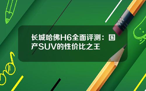 长城哈佛H6全面评测：国产SUV的性价比之王