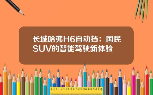 长城哈弗H6自动挡：国民SUV的智能驾驶新体验