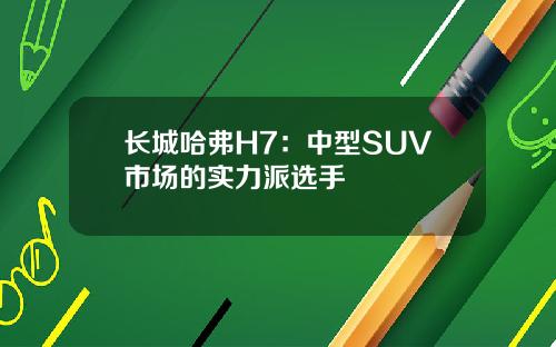 长城哈弗H7：中型SUV市场的实力派选手