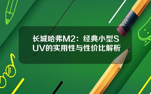 长城哈弗M2：经典小型SUV的实用性与性价比解析