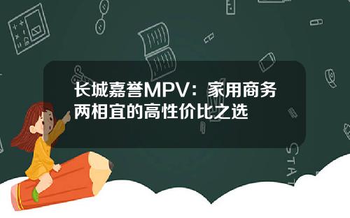 长城嘉誉MPV：家用商务两相宜的高性价比之选