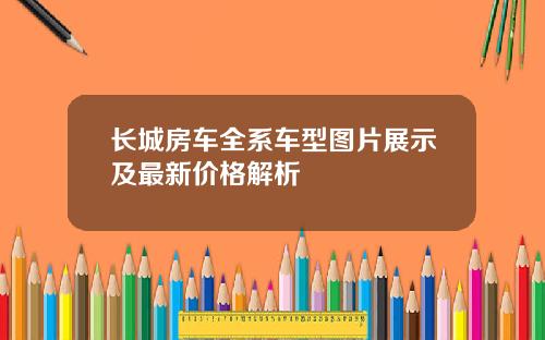 长城房车全系车型图片展示及最新价格解析