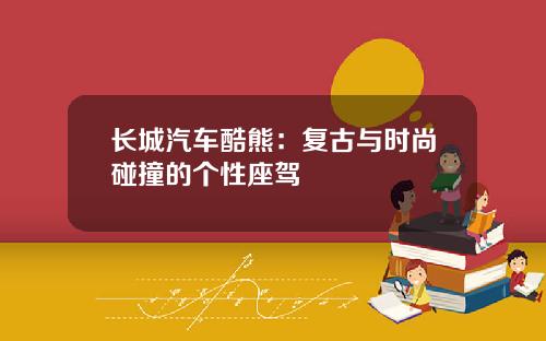 长城汽车酷熊：复古与时尚碰撞的个性座驾