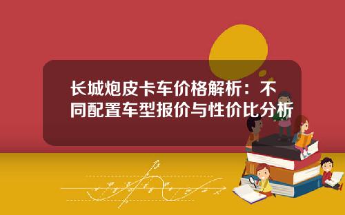 长城炮皮卡车价格解析：不同配置车型报价与性价比分析