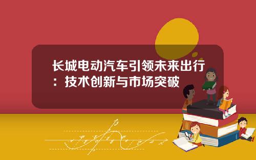长城电动汽车引领未来出行：技术创新与市场突破