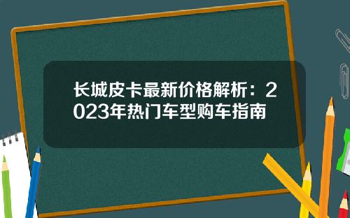 长城皮卡最新价格解析：2023年热门车型购车指南