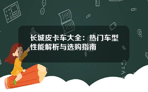 长城皮卡车大全：热门车型性能解析与选购指南