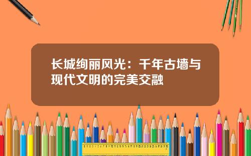 长城绚丽风光：千年古墙与现代文明的完美交融