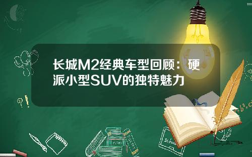 长城M2经典车型回顾：硬派小型SUV的独特魅力