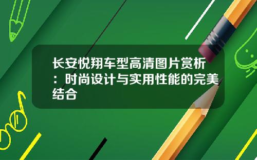 长安悦翔车型高清图片赏析：时尚设计与实用性能的完美结合