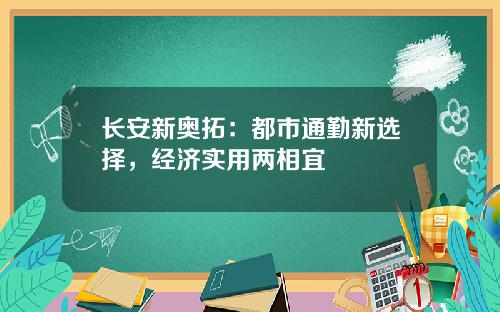 长安新奥拓：都市通勤新选择，经济实用两相宜
