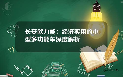 长安欧力威：经济实用的小型多功能车深度解析