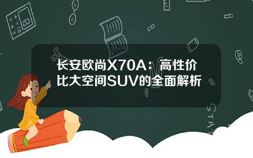 长安欧尚X70A：高性价比大空间SUV的全面解析